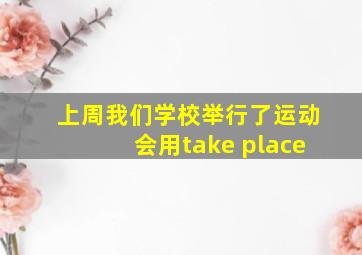 上周我们学校举行了运动会用take place